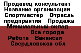 Продавец-консультант › Название организации ­ Спортмастер › Отрасль предприятия ­ Продажи › Минимальный оклад ­ 28 000 - Все города Работа » Вакансии   . Свердловская обл.